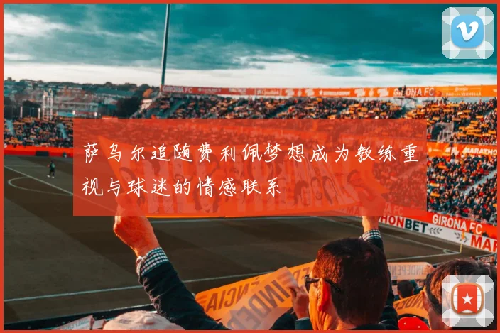 萨乌尔追随费利佩梦想成为教练重视与球迷的情感联系