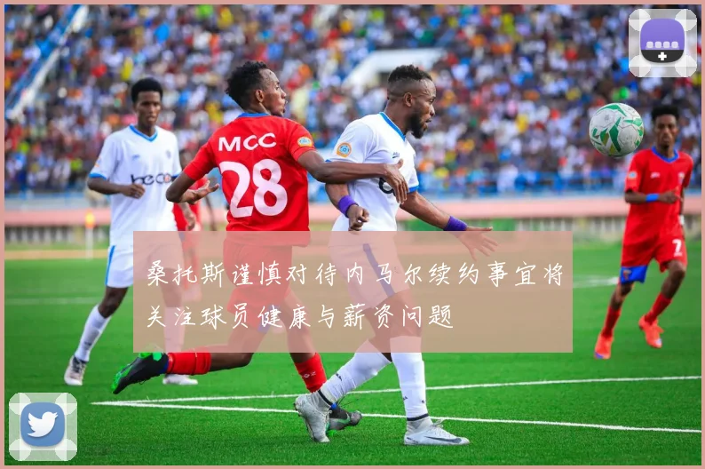 桑托斯谨慎对待内马尔续约事宜将关注球员健康与薪资问题