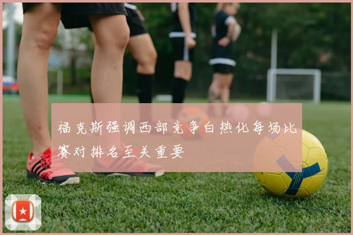 福克斯强调西部竞争白热化每场比赛对排名至关重要