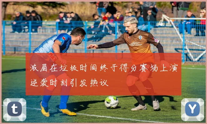 浓眉在垃圾时间终于得分赛场上演逆袭时刻引发热议