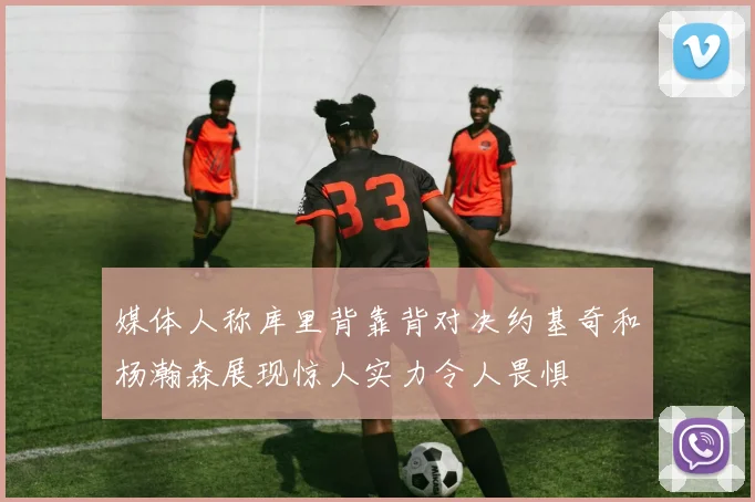 媒体人称库里背靠背对决约基奇和杨瀚森展现惊人实力令人畏惧
