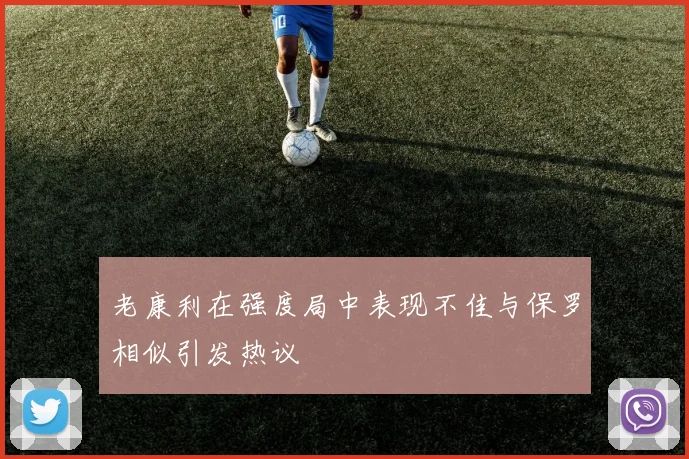老康利在强度局中表现不佳与保罗相似引发热议