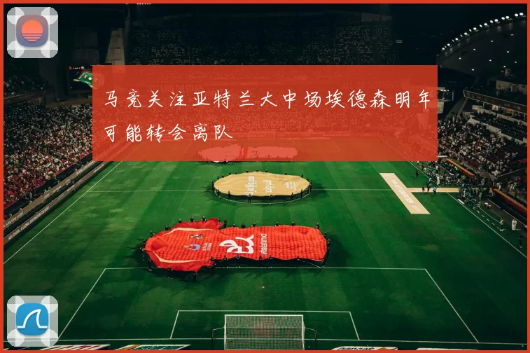 马竞关注亚特兰大中场埃德森明年可能转会离队