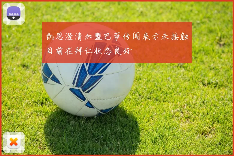 凯恩澄清加盟巴萨传闻表示未接触目前在拜仁状态良好