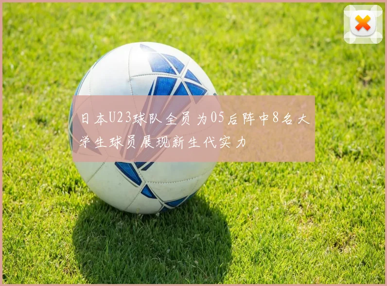 日本U23球队全员为05后阵中8名大学生球员展现新生代实力