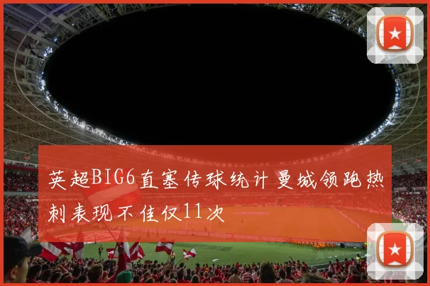 英超BIG6直塞传球统计曼城领跑热刺表现不佳仅11次