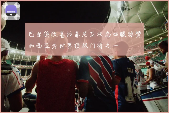 巴尔德欣喜拉菲尼亚状态回暖称赞加西亚为世界顶级门将之一