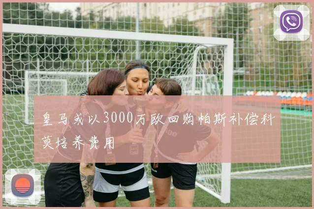 皇马或以3000万欧回购帕斯补偿科莫培养费用