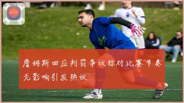 詹姆斯回应判罚争议称对比赛节奏无影响引发热议