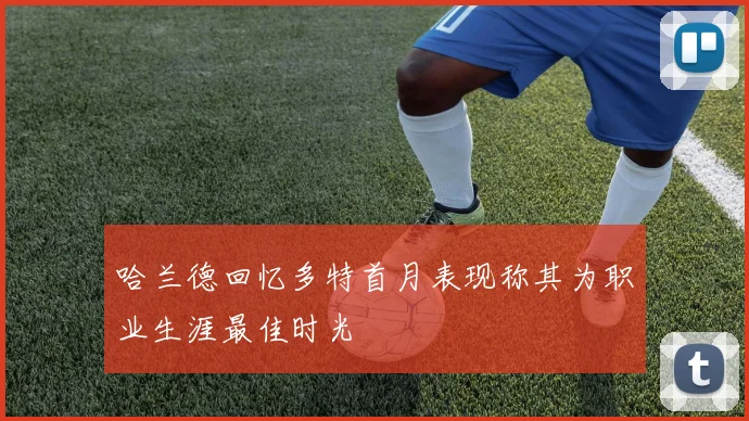 哈兰德回忆多特首月表现称其为职业生涯最佳时光