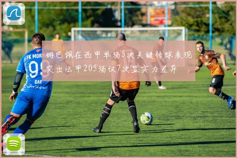 姆巴佩在西甲单场5次关键传球表现突出法甲205场仅7次显实力差异