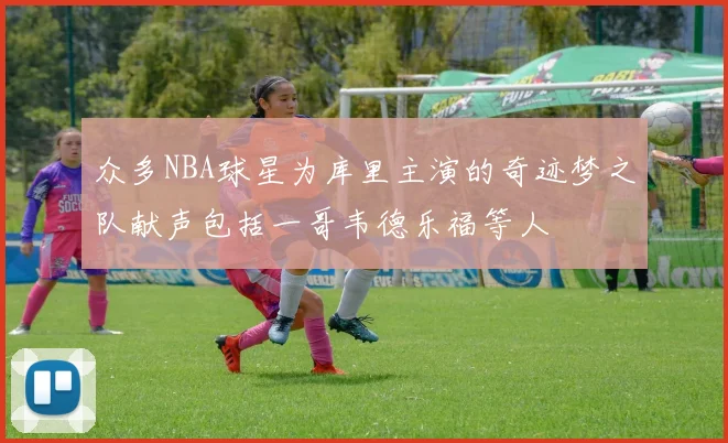 众多NBA球星为库里主演的奇迹梦之队献声包括一哥韦德乐福等人
