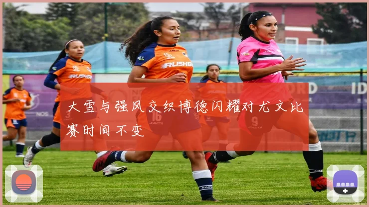 大雪与强风交织博德闪耀对尤文比赛时间不变
