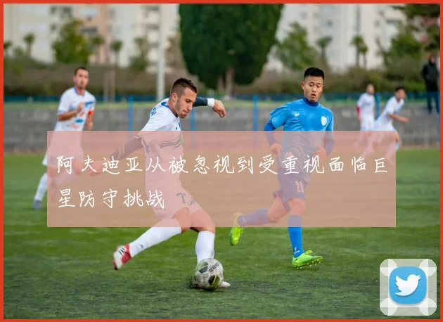 阿夫迪亚从被忽视到受重视面临巨星防守挑战