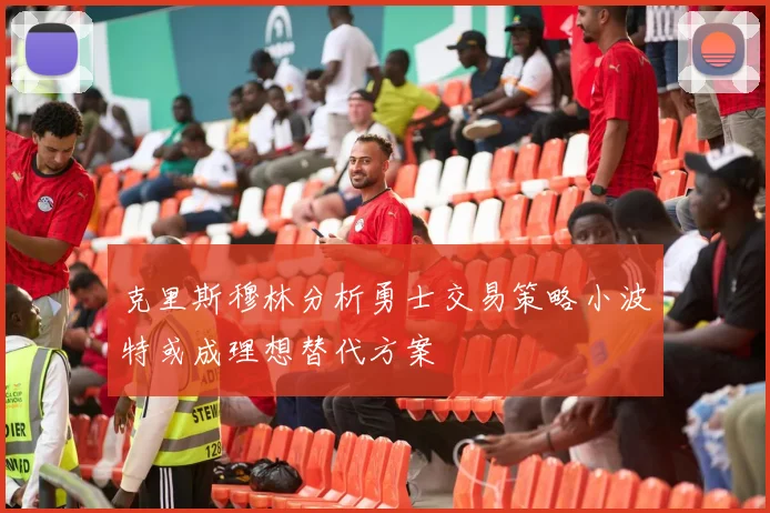 克里斯穆林分析勇士交易策略小波特或成理想替代方案