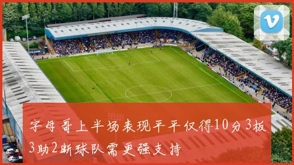 字母哥上半场表现平平仅得10分3板3助2断球队需更强支持