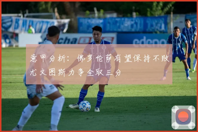 意甲分析：佛罗伦萨有望保持不败尤文图斯力争全取三分