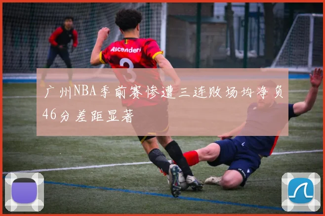 广州NBA季前赛惨遭三连败场均净负46分差距显著