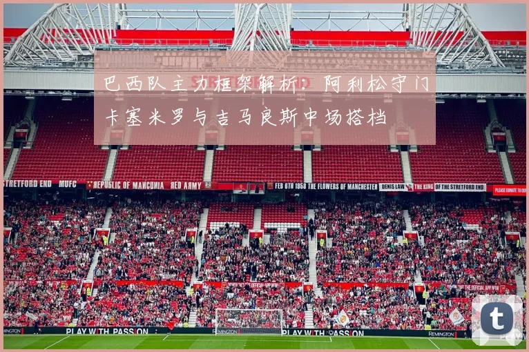 巴西队主力框架解析：阿利松守门卡塞米罗与吉马良斯中场搭档