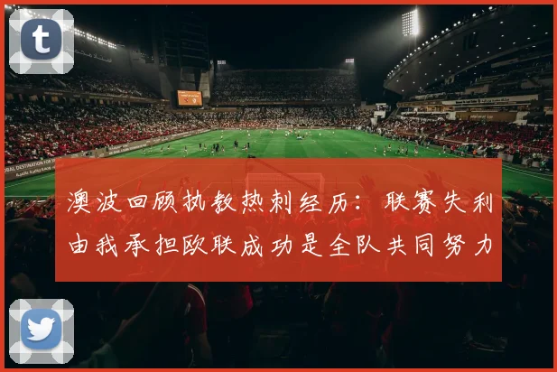 澳波回顾执教热刺经历：联赛失利由我承担欧联成功是全队共同努力的成果