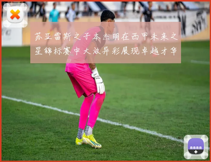 苏亚雷斯之子本杰明在西甲未来之星锦标赛中大放异彩展现卓越才华