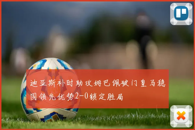 迪亚斯补时助攻姆巴佩破门皇马稳固领先优势2-0锁定胜局