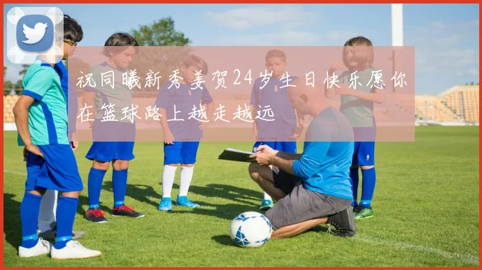 祝同曦新秀姜贺24岁生日快乐愿你在篮球路上越走越远