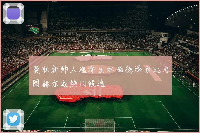 曼联新帅人选浮出水面德泽尔比与图赫尔成热门候选