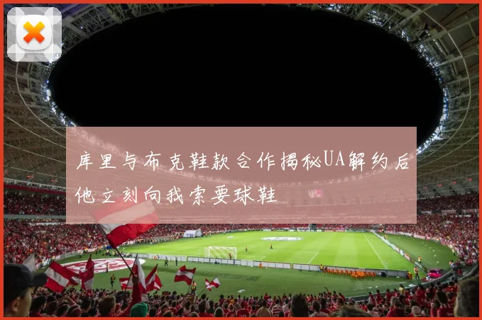 库里与布克鞋款合作揭秘UA解约后他立刻向我索要球鞋