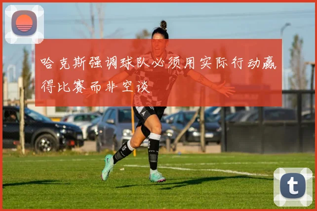 哈克斯强调球队必须用实际行动赢得比赛而非空谈