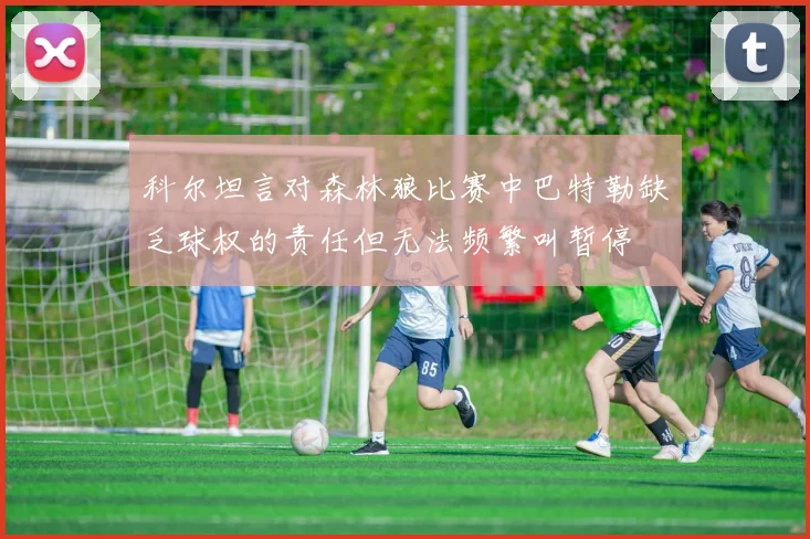 科尔坦言对森林狼比赛中巴特勒缺乏球权的责任但无法频繁叫暂停