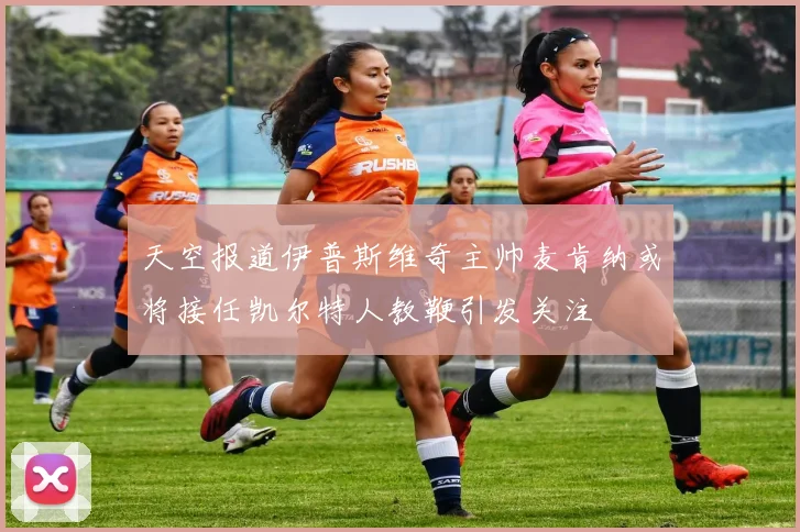 天空报道伊普斯维奇主帅麦肯纳或将接任凯尔特人教鞭引发关注