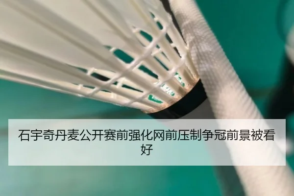 石宇奇丹麦公开赛前强化网前压制争冠前景被看好